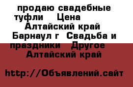 продаю свадебные туфли  › Цена ­ 1 000 - Алтайский край, Барнаул г. Свадьба и праздники » Другое   . Алтайский край